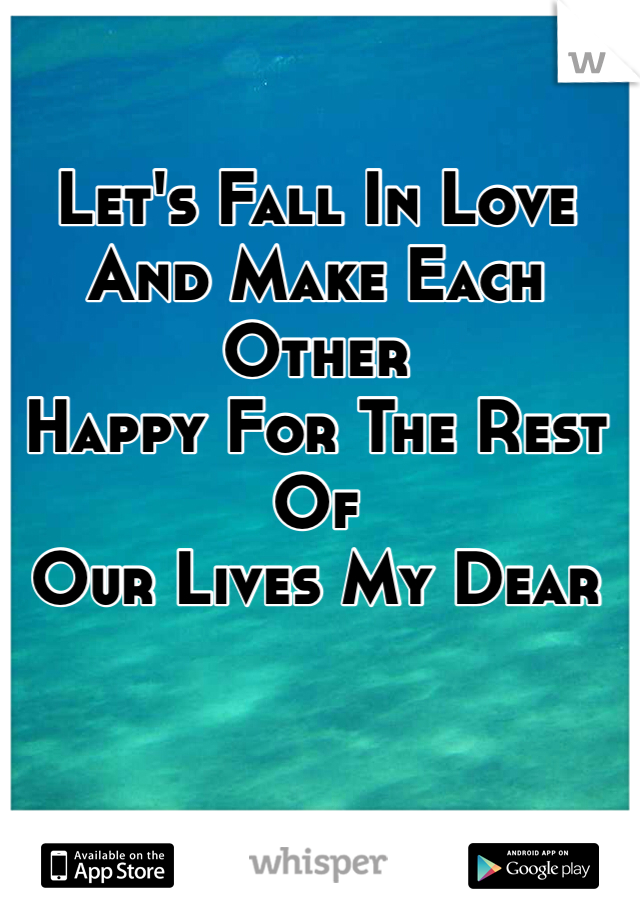 Let's Fall In Love 
And Make Each Other
Happy For The Rest Of 
Our Lives My Dear