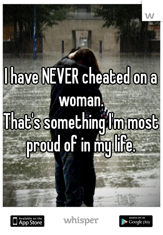I have NEVER cheated on a woman. 
That's something I'm most proud of in my life. 