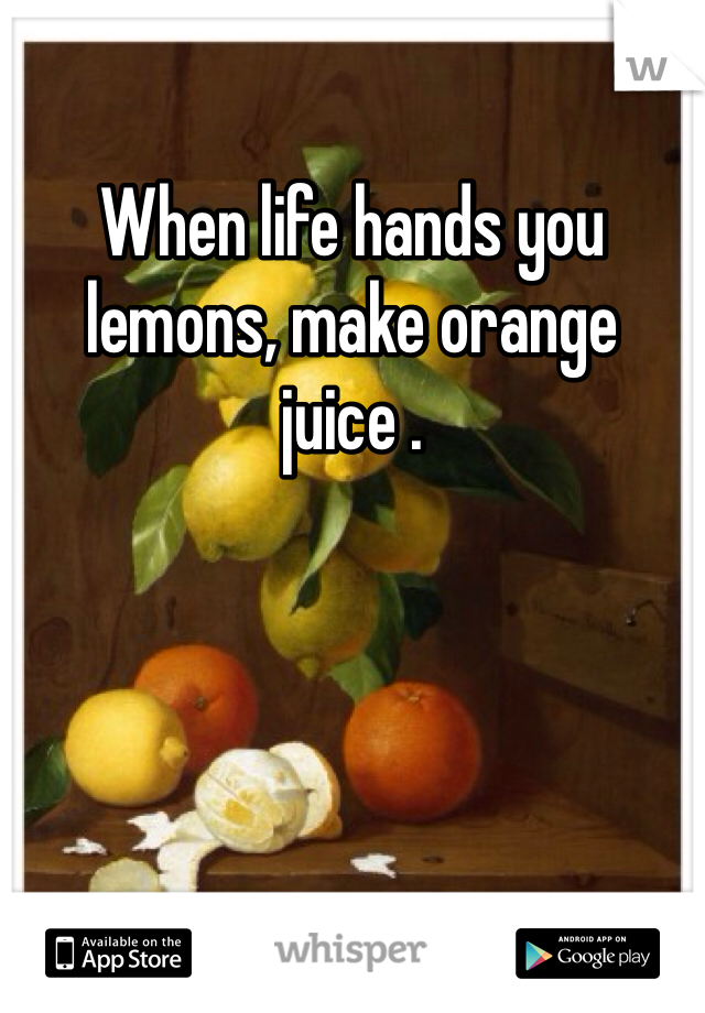 When life hands you lemons, make orange juice .