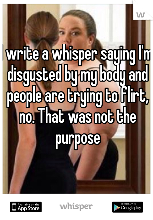 I write a whisper saying I'm disgusted by my body and people are trying to flirt, no. That was not the purpose 