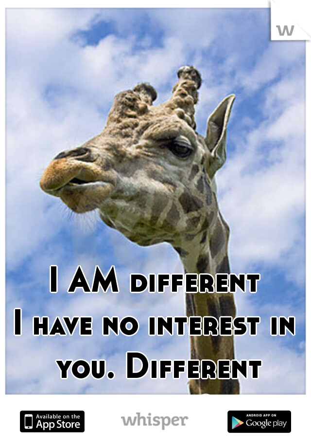 I AM different

I have no interest in you. Different enough? 