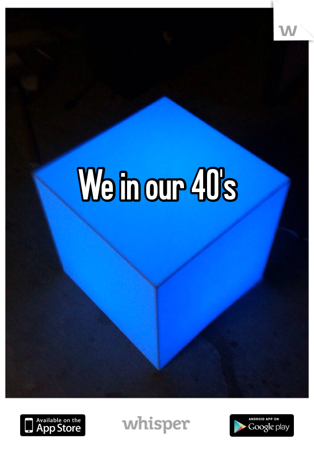 We in our 40's 