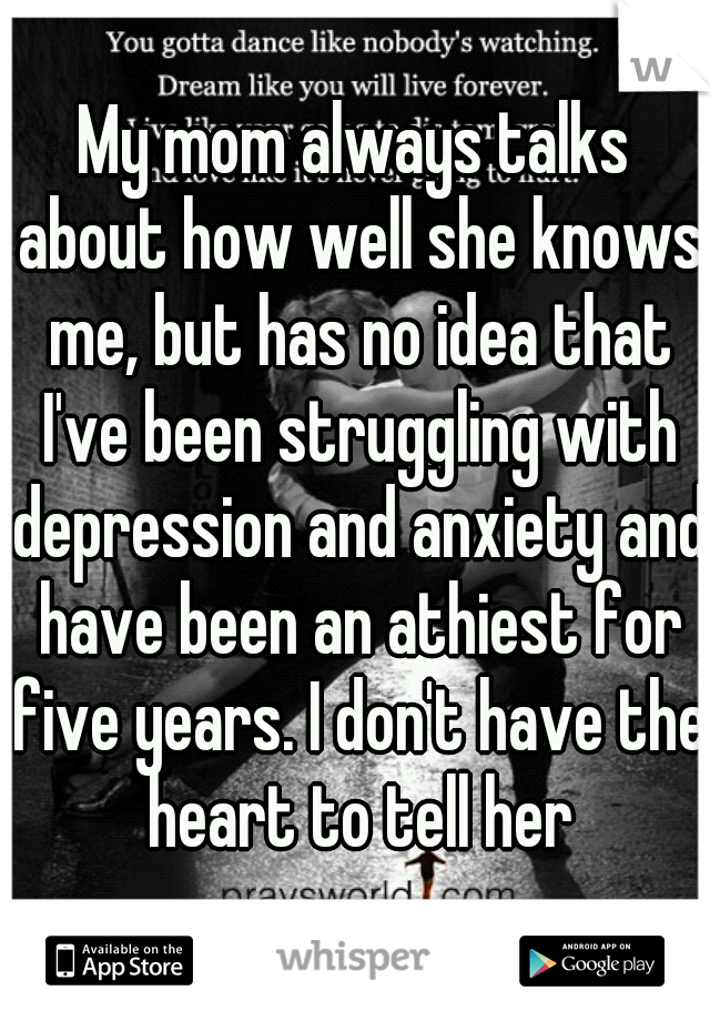 My mom always talks about how well she knows me, but has no idea that I've been struggling with depression and anxiety and have been an athiest for five years. I don't have the heart to tell her