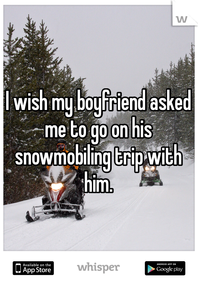I wish my boyfriend asked me to go on his snowmobiling trip with him. 