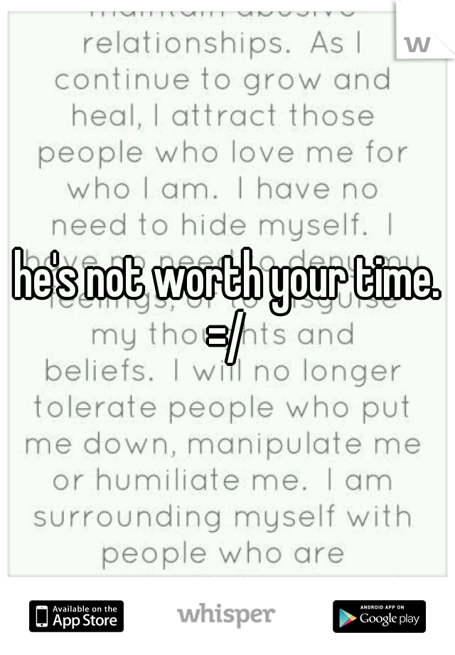 he's not worth your time. =/ 