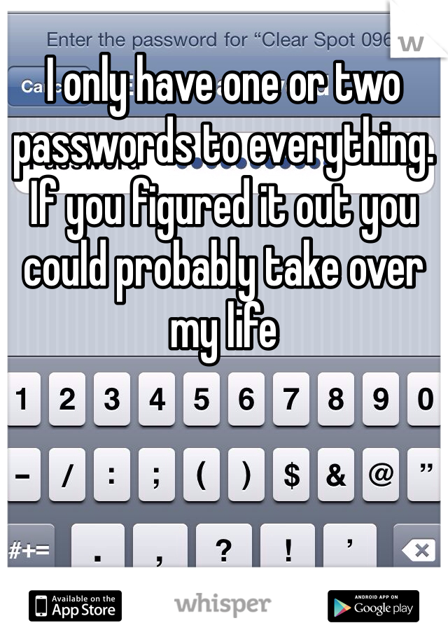 I only have one or two passwords to everything. If you figured it out you could probably take over my life