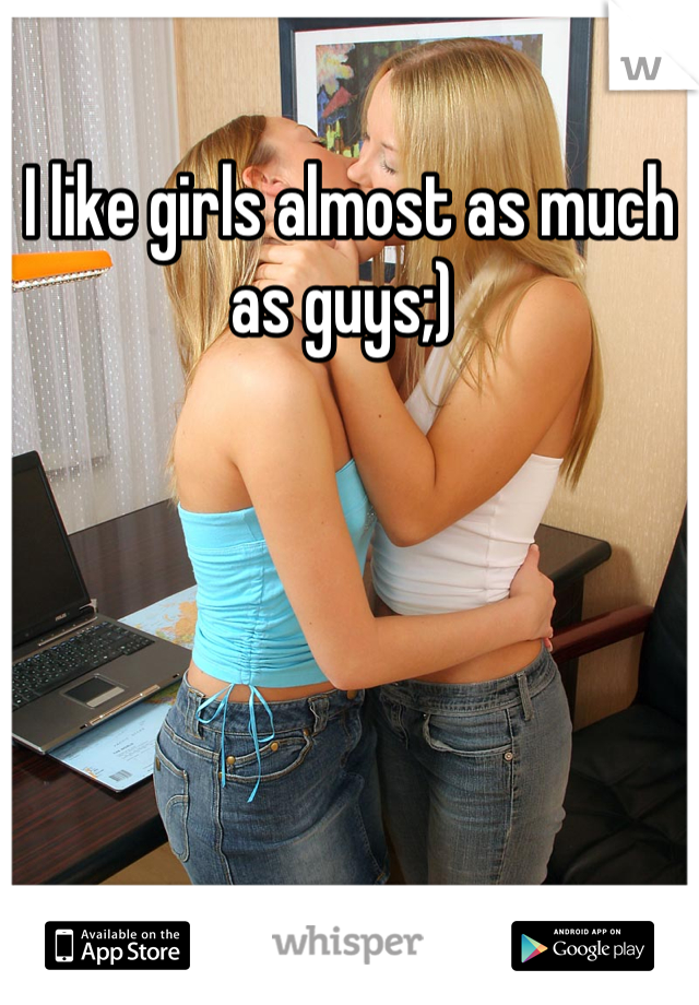 I like girls almost as much as guys;) 