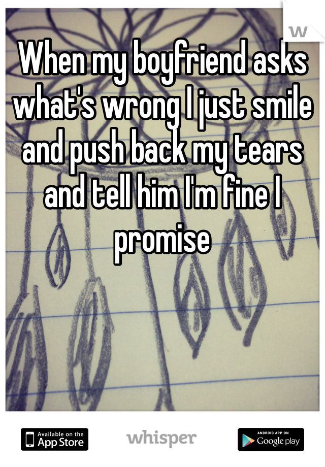 When my boyfriend asks what's wrong I just smile and push back my tears and tell him I'm fine I promise 
