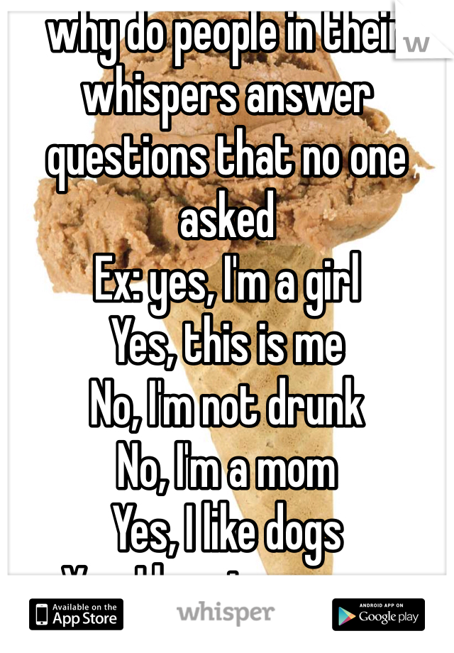 why do people in their whispers answer questions that no one asked 
Ex: yes, I'm a girl 
Yes, this is me 
No, I'm not drunk 
No, I'm a mom 
Yes, I like dogs 
Yes, I love ice cream 