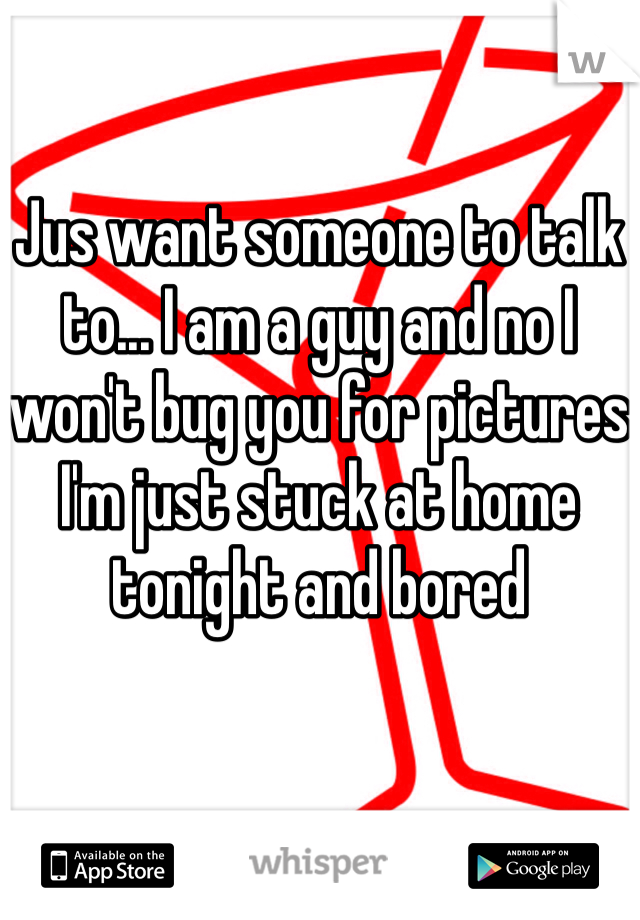 Jus want someone to talk to... I am a guy and no I won't bug you for pictures I'm just stuck at home tonight and bored