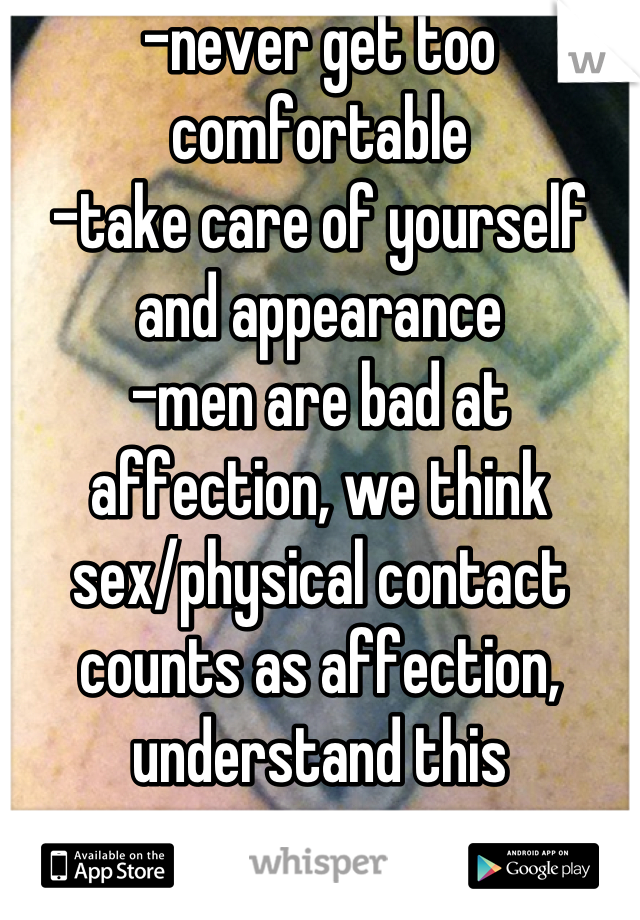-never get too comfortable
-take care of yourself and appearance
-men are bad at affection, we think sex/physical contact counts as affection, understand this