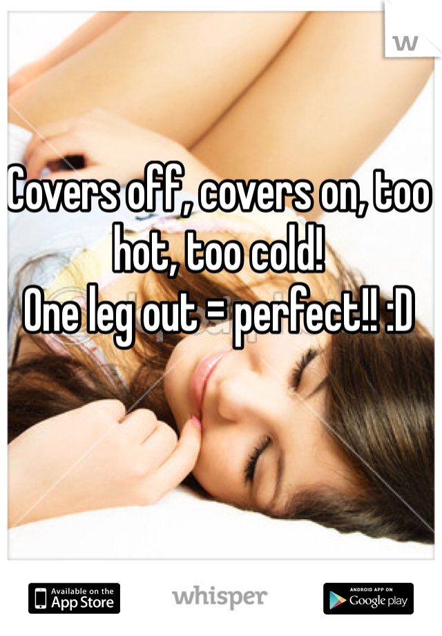 Covers off, covers on, too hot, too cold!
One leg out = perfect!! :D