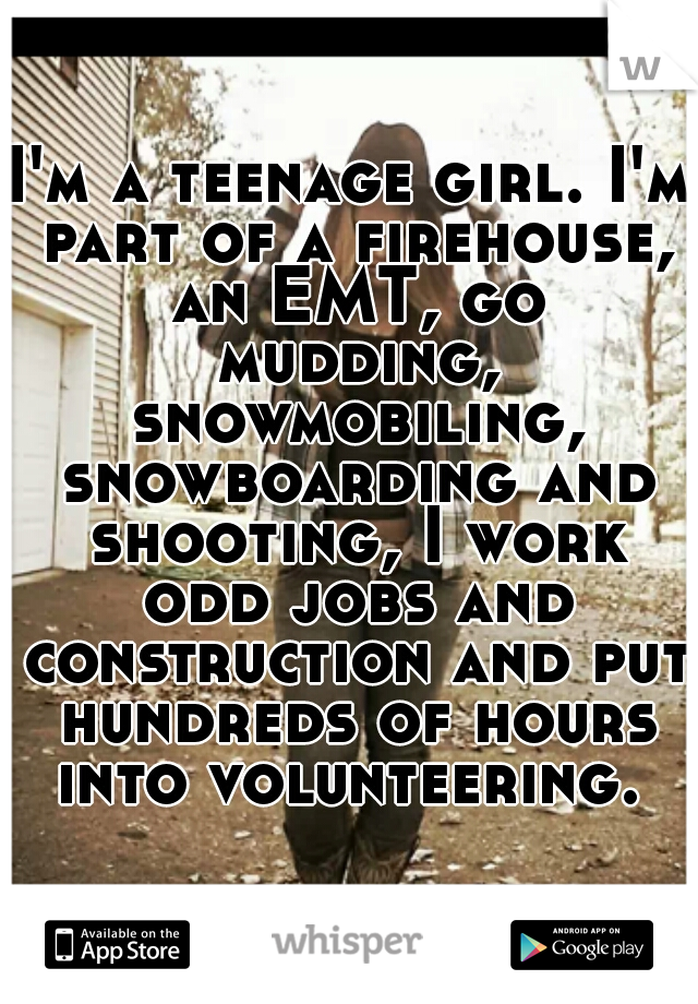 I'm a teenage girl. I'm part of a firehouse, an EMT, go mudding, snowmobiling, snowboarding and shooting, I work odd jobs and construction and put hundreds of hours into volunteering. 