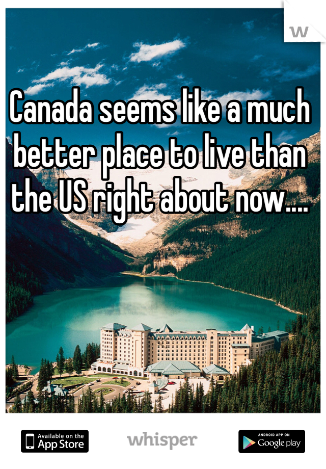 Canada seems like a much better place to live than the US right about now....
