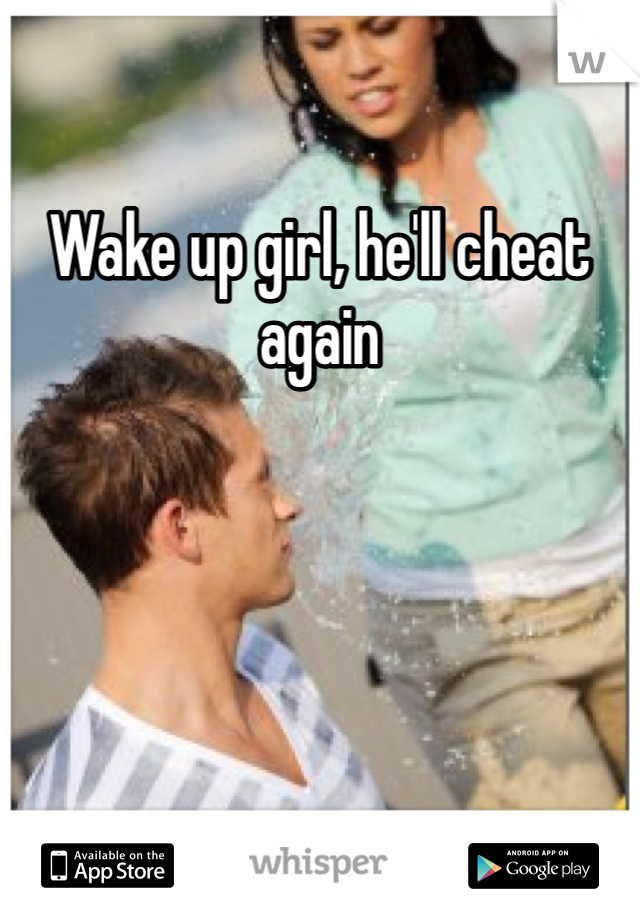 Wake up girl, he'll cheat again