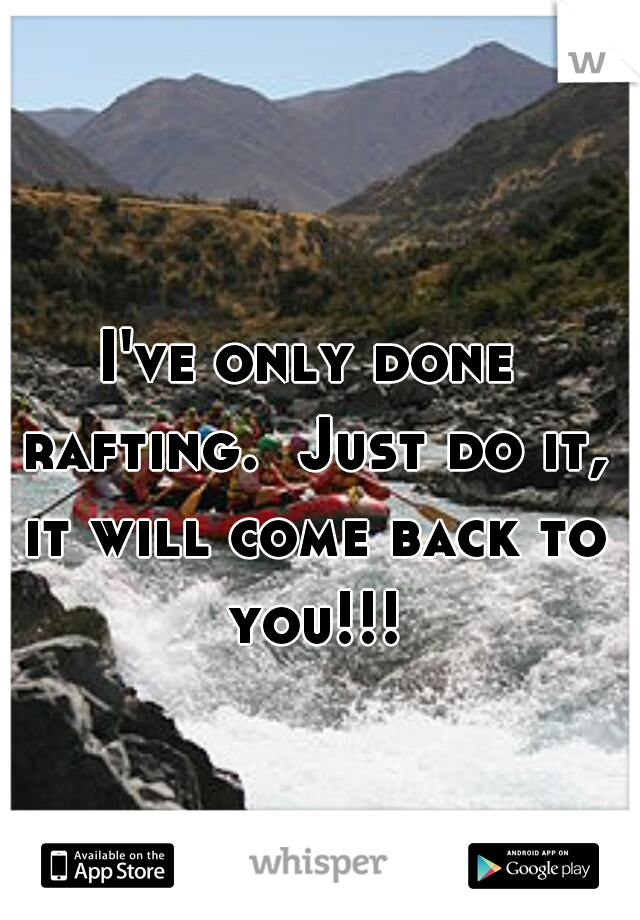 I've only done rafting.  Just do it, it will come back to you!!!