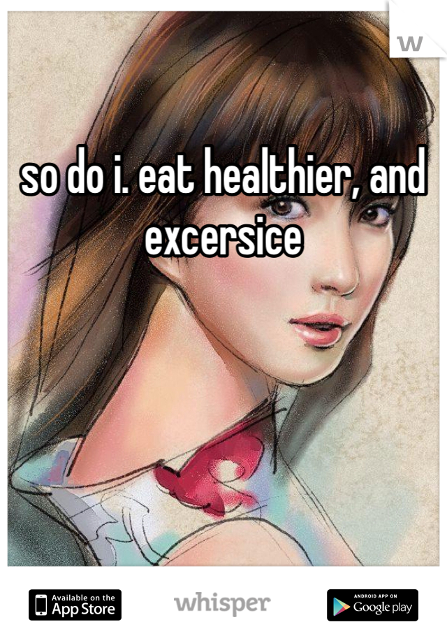 so do i. eat healthier, and excersice