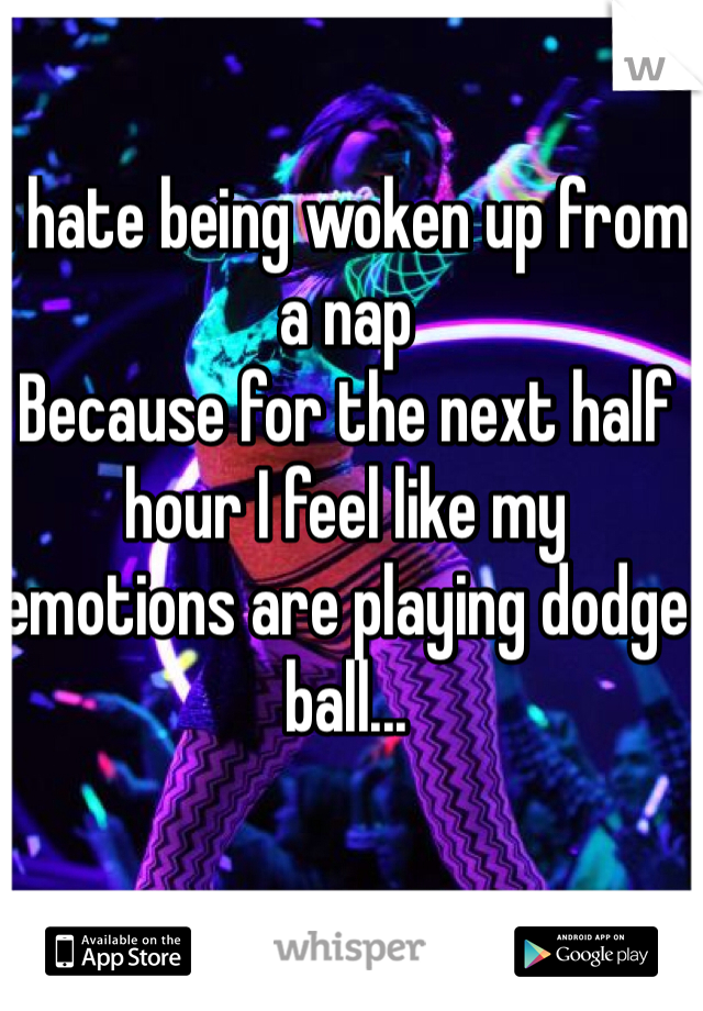 I hate being woken up from a nap
Because for the next half hour I feel like my emotions are playing dodge ball...