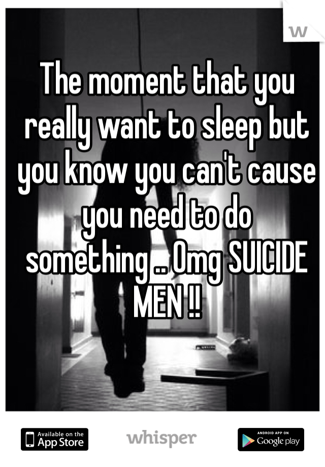 The moment that you really want to sleep but you know you can't cause you need to do something .. Omg SUICIDE MEN !!