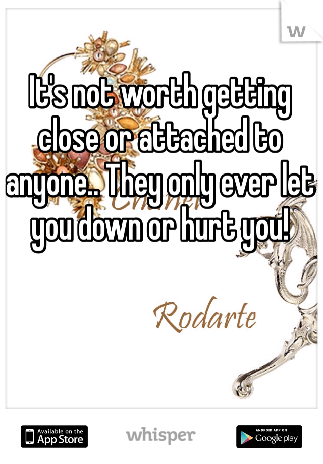 It's not worth getting close or attached to anyone.. They only ever let you down or hurt you!