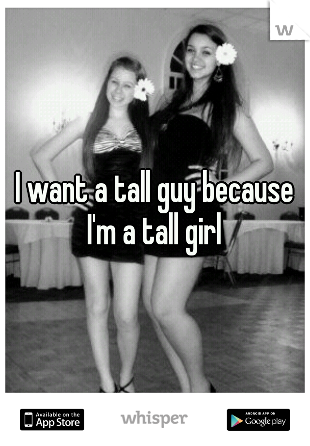 I want a tall guy because I'm a tall girl 