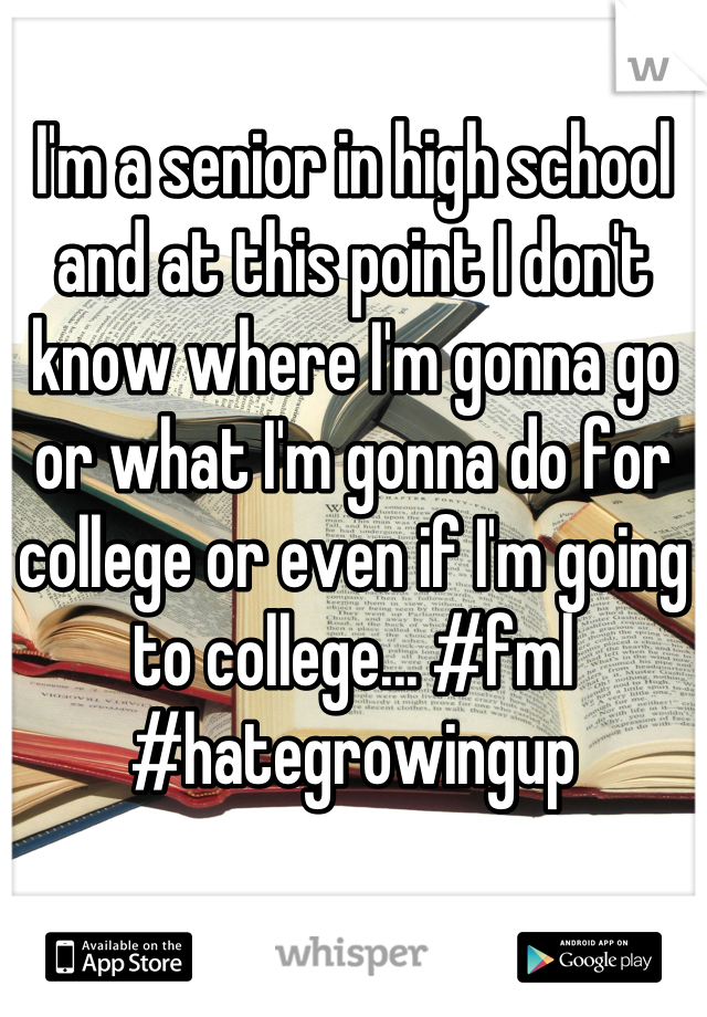 I'm a senior in high school and at this point I don't know where I'm gonna go or what I'm gonna do for college or even if I'm going to college... #fml #hategrowingup