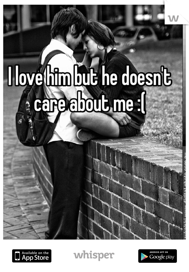 I love him but he doesn't care about me :( 