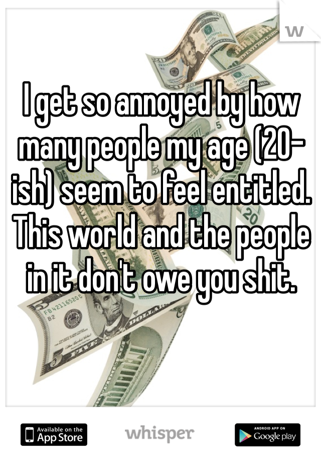 I get so annoyed by how many people my age (20-ish) seem to feel entitled. This world and the people in it don't owe you shit. 