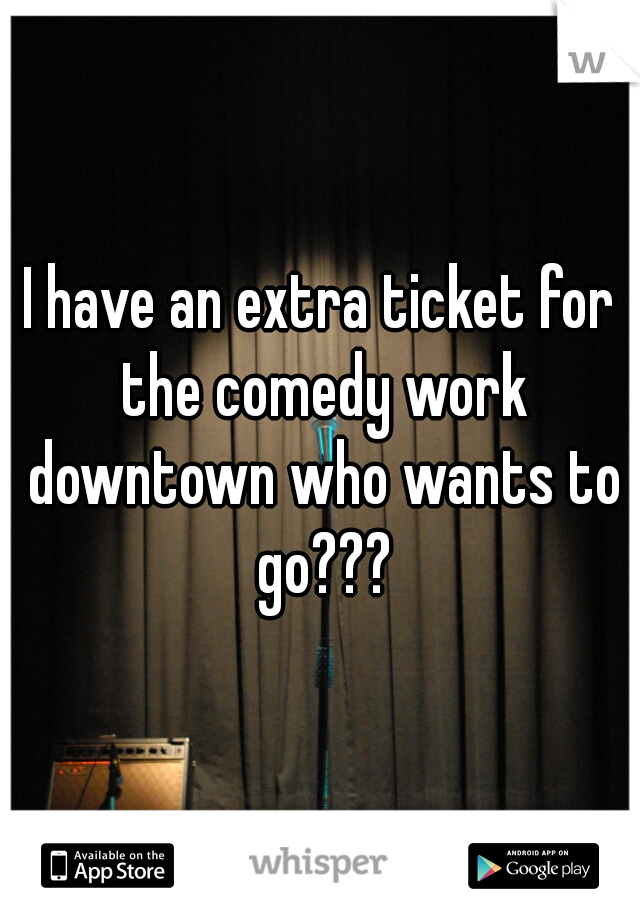 I have an extra ticket for the comedy work downtown who wants to go???
