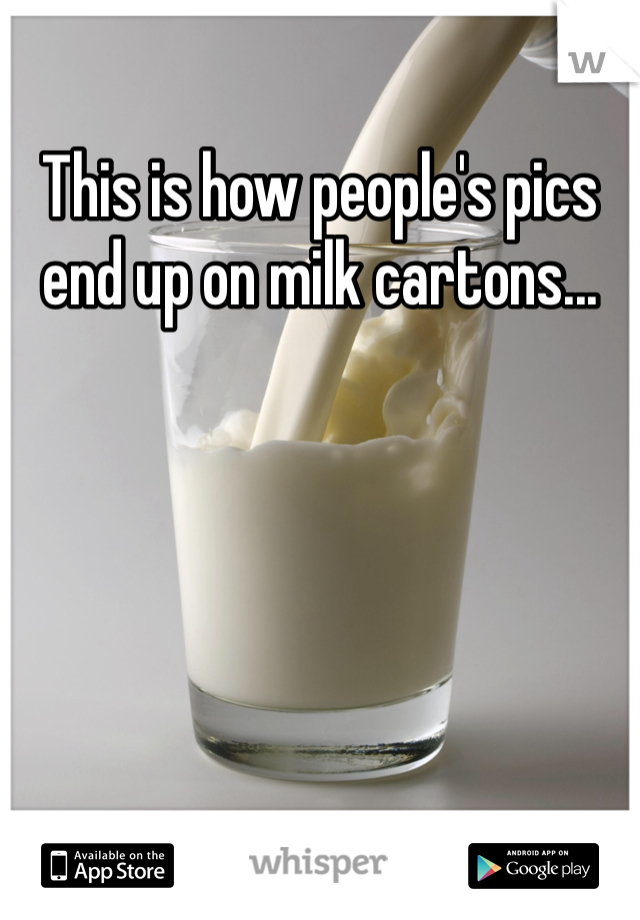 This is how people's pics end up on milk cartons...