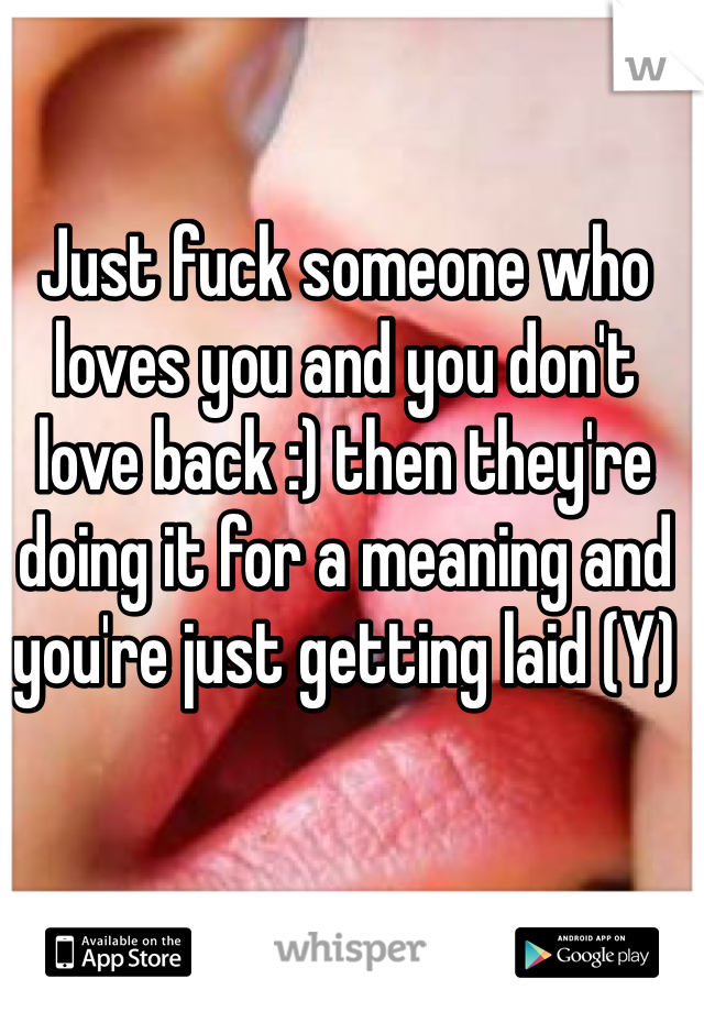 Just fuck someone who loves you and you don't love back :) then they're doing it for a meaning and you're just getting laid (Y)