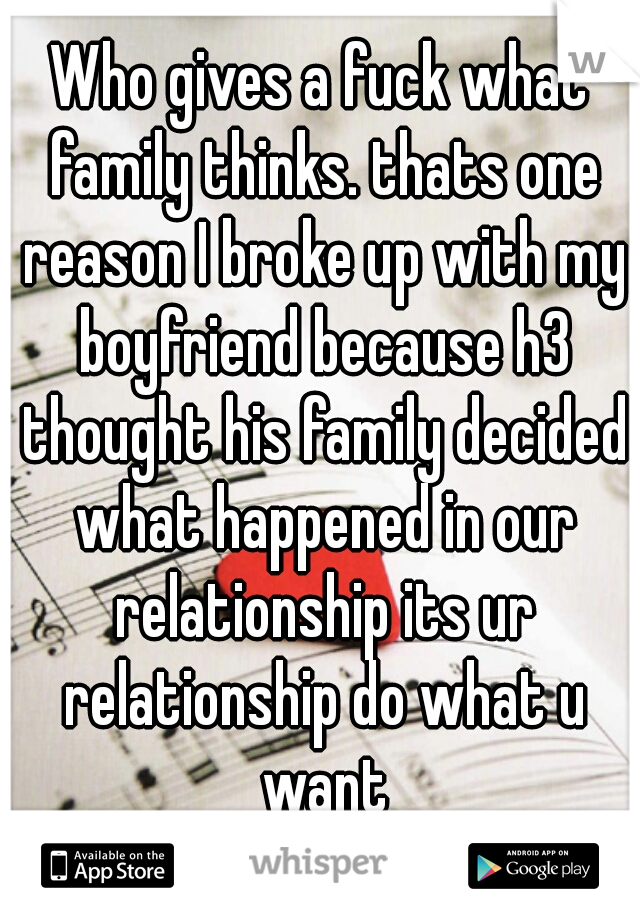 Who gives a fuck what family thinks. thats one reason I broke up with my boyfriend because h3 thought his family decided what happened in our relationship its ur relationship do what u want
