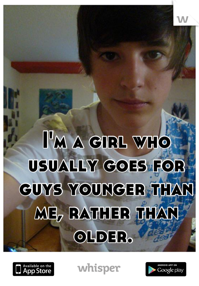 I'm a girl who usually goes for guys younger than me, rather than older. 
