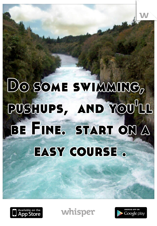 Do some swimming,  pushups,  and you'll be Fine.  start on a easy course .