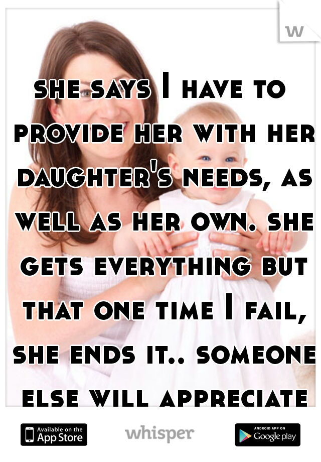 she says I have to provide her with her daughter's needs, as well as her own. she gets everything but that one time I fail, she ends it.. someone else will appreciate me. (I'm a girl)
