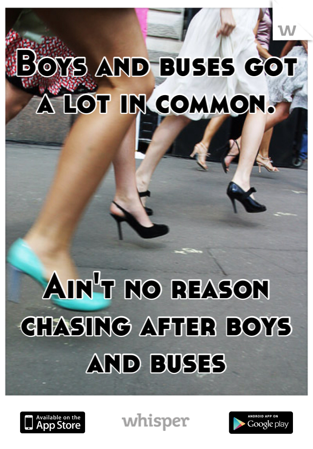 Boys and buses got a lot in common. 




Ain't no reason chasing after boys and buses
