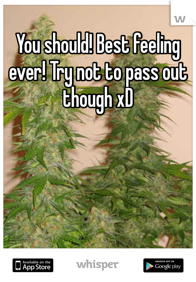 You should! Best feeling ever! Try not to pass out though xD