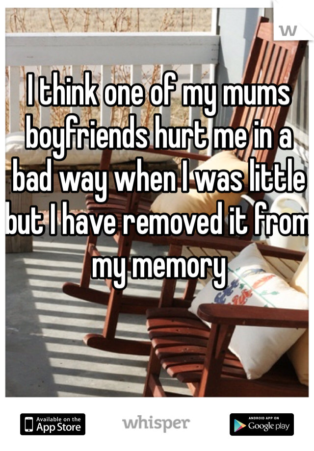I think one of my mums boyfriends hurt me in a bad way when I was little but I have removed it from my memory 