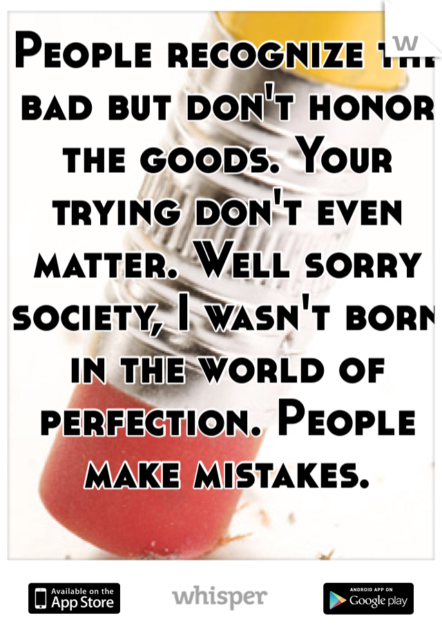 People recognize the bad but don't honor the goods. Your trying don't even matter. Well sorry society, I wasn't born in the world of perfection. People make mistakes. 