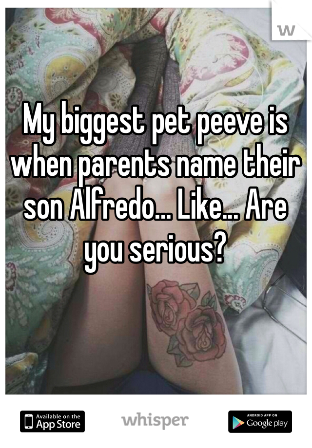 My biggest pet peeve is when parents name their son Alfredo... Like... Are you serious? 