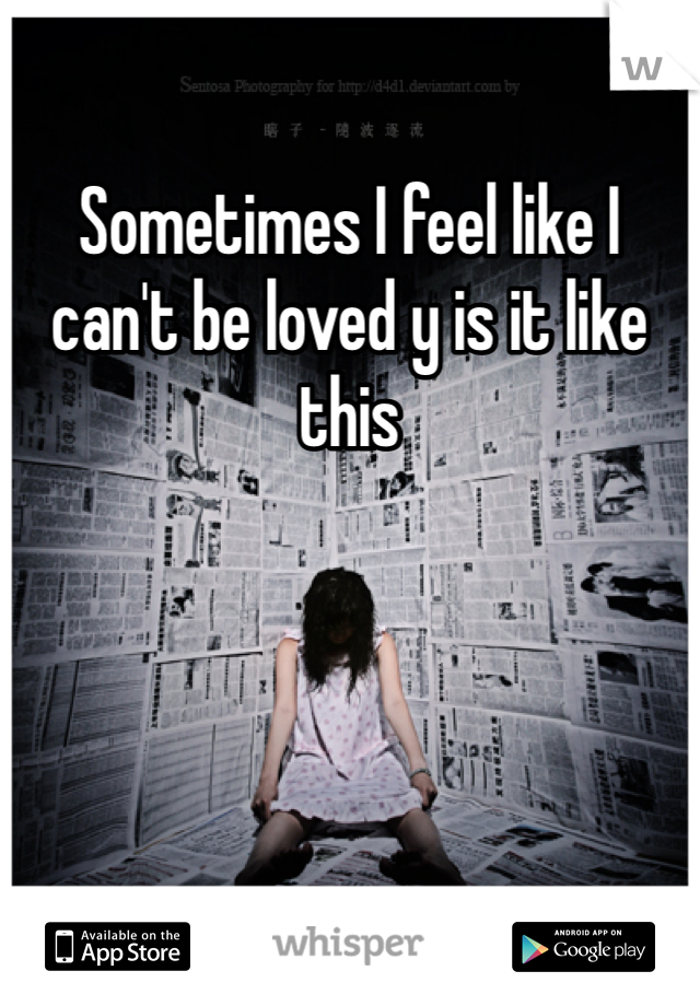 Sometimes I feel like I can't be loved y is it like this 