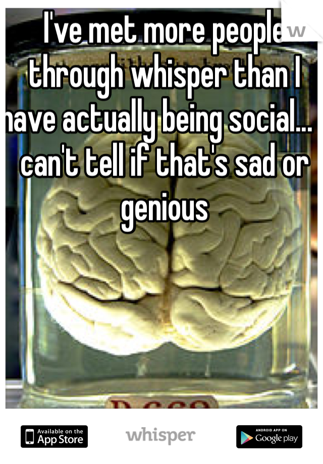 I've met more people through whisper than I have actually being social... I can't tell if that's sad or genious
