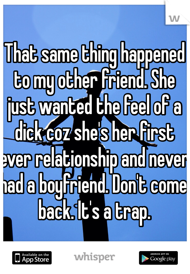 That same thing happened to my other friend. She just wanted the feel of a dick coz she's her first ever relationship and never had a boyfriend. Don't come back. It's a trap.