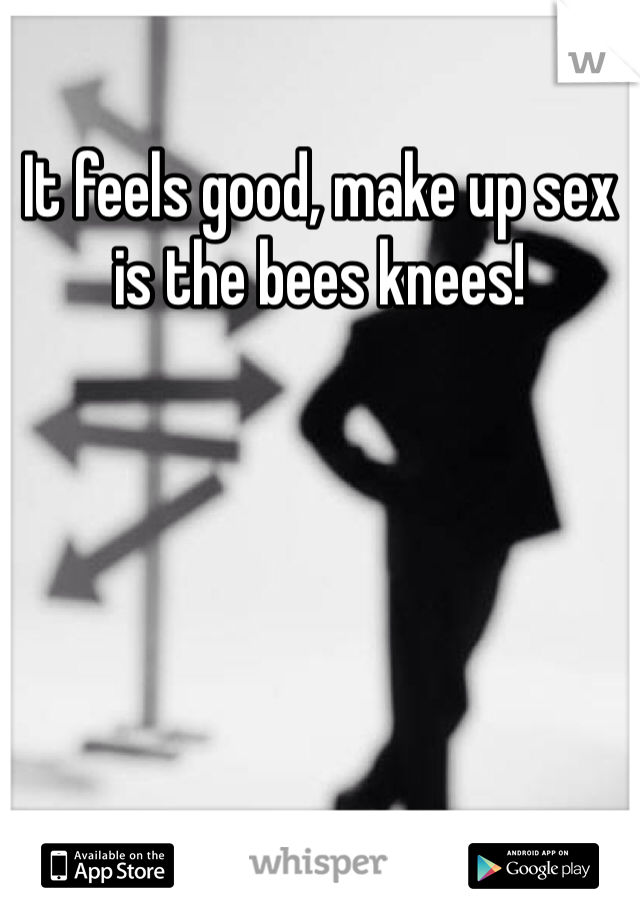 It feels good, make up sex is the bees knees! 