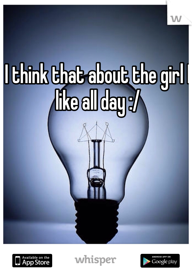 I think that about the girl I like all day :/ 
