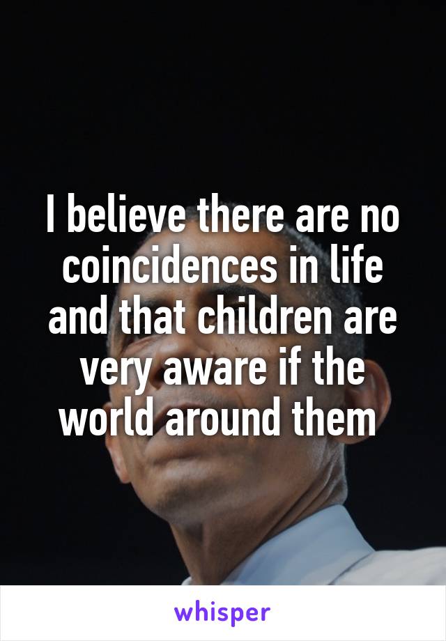 I believe there are no coincidences in life and that children are very aware if the world around them 