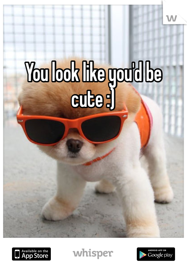 You look like you'd be cute :) 