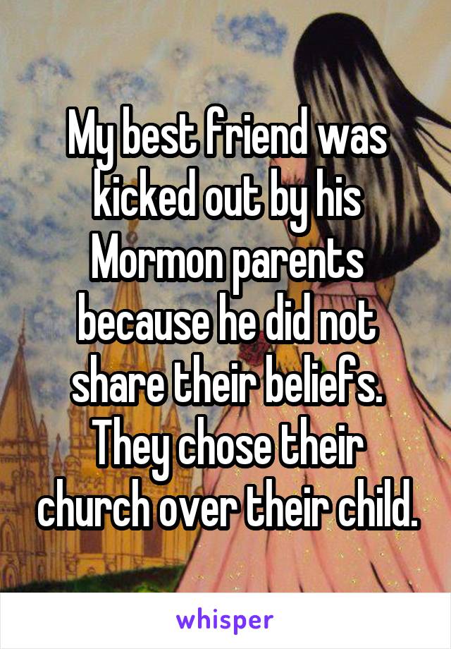 My best friend was kicked out by his Mormon parents because he did not share their beliefs. They chose their church over their child.