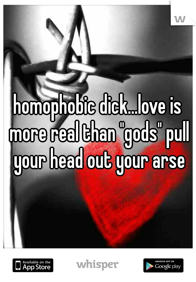 homophobic dick...love is more real than "gods" pull your head out your arse