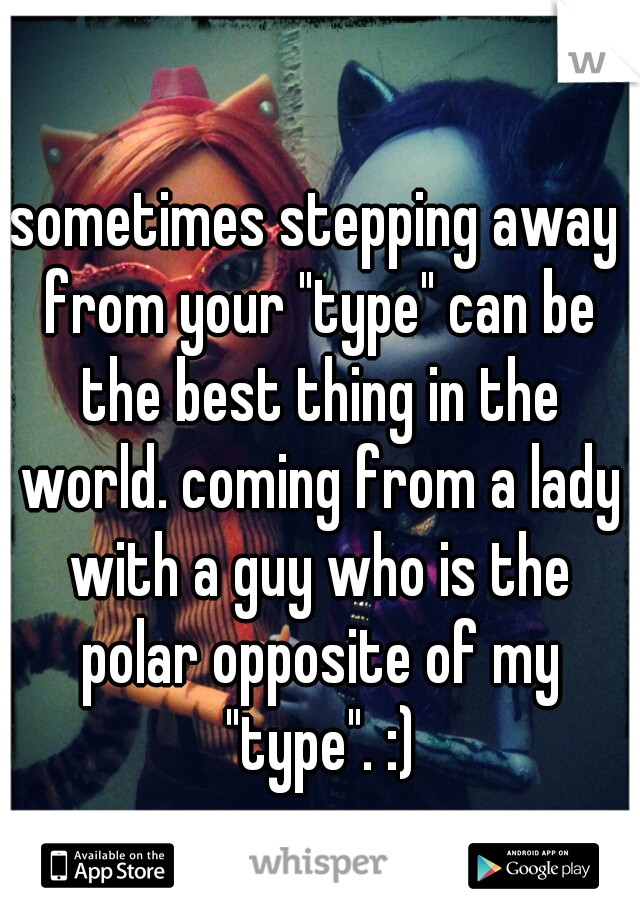 sometimes stepping away from your "type" can be the best thing in the world. coming from a lady with a guy who is the polar opposite of my "type". :)
